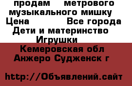 продам 1,5метрового музыкального мишку › Цена ­ 2 500 - Все города Дети и материнство » Игрушки   . Кемеровская обл.,Анжеро-Судженск г.